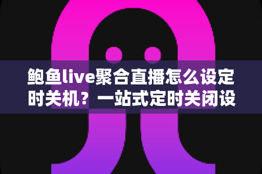 鲍鱼live聚合直播怎么设定时关机？一站式定时关闭设置教程与省电护眠实用攻略