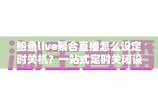 鲍鱼live聚合直播怎么设定时关机？一站式定时关闭设置教程与省电护眠实用攻略
