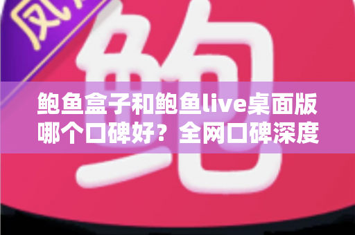 鲍鱼盒子和鲍鱼live桌面版哪个口碑好？全网口碑深度对比与选购指南
