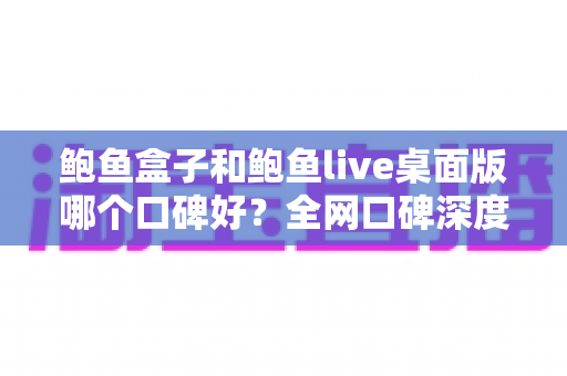 鲍鱼盒子和鲍鱼live桌面版哪个口碑好？全网口碑深度对比与选购指南