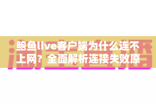 鲍鱼live客户端为什么连不上网?全面解析连接失败原因与高效解决方案指南 鲍鱼live客户端为什么连不上网?全面解析连接失败原因与高效解决方案指南