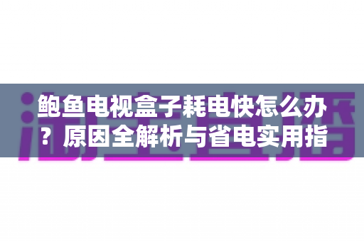 鲍鱼电视盒子耗电快怎么办？原因全解析与省电实用指南