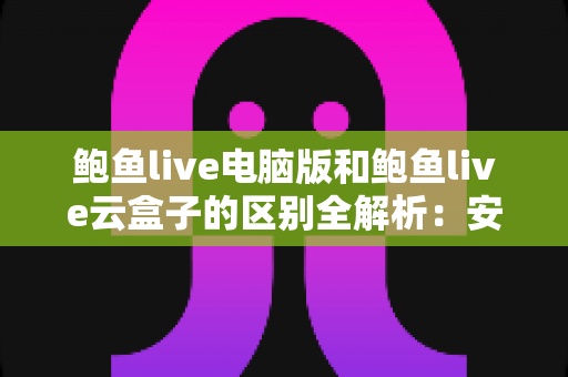 鲍鱼live电脑版和鲍鱼live云盒子的区别全解析:安装方式、使用场景与选购建议一次讲清楚 鲍鱼live电脑版和鲍鱼live云盒子的区别全解析:安装方式、使用场景与选购建议一次讲清楚