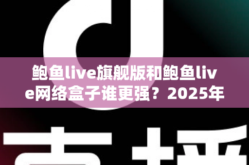 鲍鱼live旗舰版和鲍鱼live网络盒子谁更强?2025年深度对比评测,看完再选不踩坑 鲍鱼live旗舰版和鲍鱼live网络盒子谁更强?2025年深度对比评测,看完再选不踩坑