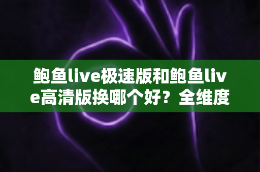 鲍鱼live极速版和鲍鱼live高清版换哪个好?全维度对比助你选出最适合的版本 鲍鱼live极速版和鲍鱼live高清版换哪个好?全维度对比助你选出最适合的版本