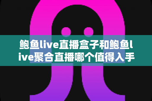 鲍鱼live直播盒子和鲍鱼live聚合直播哪个值得入手?全面对比帮你选对不选贵 鲍鱼live直播盒子和鲍鱼live聚合直播哪个值得入手?全面对比帮你选对不选贵