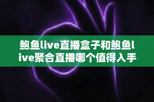 鲍鱼live直播盒子和鲍鱼live聚合直播哪个值得入手?全面对比帮你选对不选贵 鲍鱼live直播盒子和鲍鱼live聚合直播哪个值得入手?全面对比帮你选对不选贵