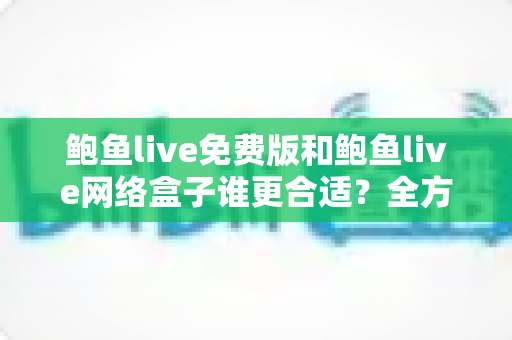 鲍鱼live免费版和鲍鱼live网络盒子谁更合适？全方位对比评测帮你做出明智选择