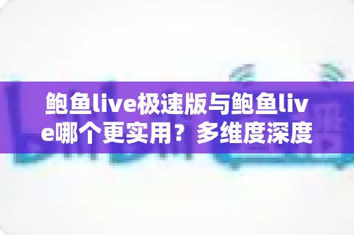 鲍鱼live极速版与鲍鱼live哪个更实用?多维度深度对比帮你做出最佳选择 鲍鱼live极速版与鲍鱼live哪个更实用?多维度深度对比帮你做出最佳选择