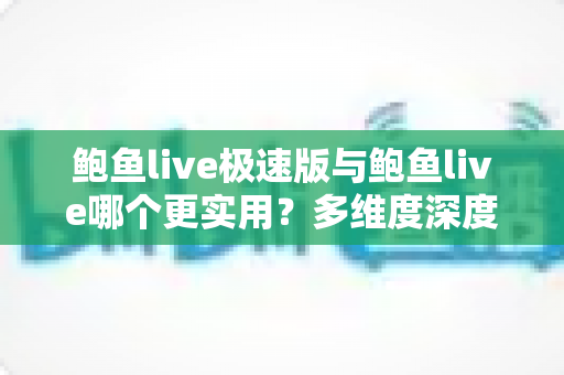 鲍鱼live极速版与鲍鱼live哪个更实用？多维度深度对比帮你做出最佳选择