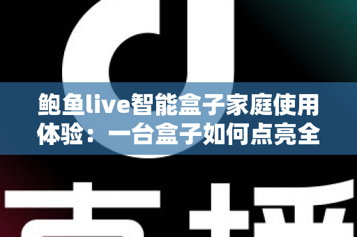 鲍鱼live智能盒子家庭使用体验:一台盒子如何点亮全家的客厅时光 鲍鱼live智能盒子家庭使用体验:一台盒子如何点亮全家的客厅时光