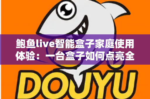 鲍鱼live智能盒子家庭使用体验:一台盒子如何点亮全家的客厅时光 鲍鱼live智能盒子家庭使用体验:一台盒子如何点亮全家的客厅时光