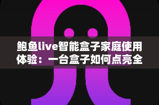 鲍鱼live智能盒子家庭使用体验:一台盒子如何点亮全家的客厅时光 鲍鱼live智能盒子家庭使用体验:一台盒子如何点亮全家的客厅时光