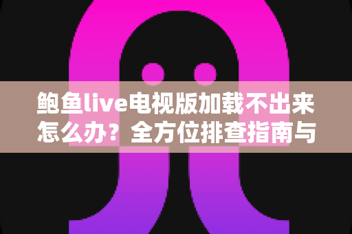 鲍鱼live电视版加载不出来怎么办？全方位排查指南与实用解决技巧