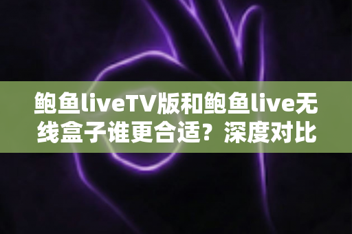 鲍鱼liveTV版和鲍鱼live无线盒子谁更合适？深度对比评测帮你选出最优大屏观影方案