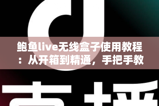 鲍鱼live无线盒子使用教程:从开箱到精通,手把手教你玩转无线影音新体验 鲍鱼live无线盒子使用教程:从开箱到精通,手把手教你玩转无线影音新体验