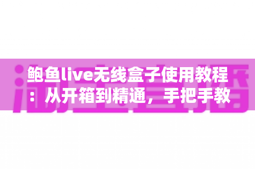 鲍鱼live无线盒子使用教程:从开箱到精通,手把手教你玩转无线影音新体验 鲍鱼live无线盒子使用教程:从开箱到精通,手把手教你玩转无线影音新体验