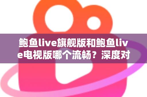 鲍鱼live旗舰版和鲍鱼live电视版哪个流畅？深度对比解析，帮你选出最适合自己的版本