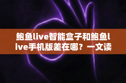鲍鱼live智能盒子和鲍鱼live手机版差在哪?一文读懂两大版本的核心区别与选择指南 鲍鱼live智能盒子和鲍鱼live手机版差在哪?一文读懂两大版本的核心区别与选择指南