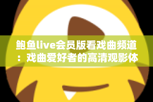 鲍鱼live会员版看戏曲频道：戏曲爱好者的高清观影体验完整指南