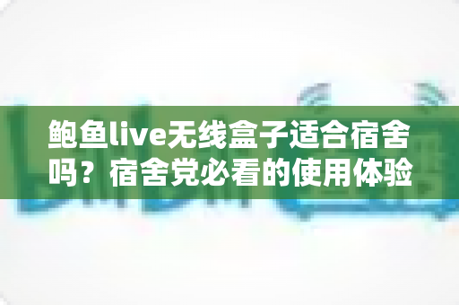 鲍鱼live无线盒子适合宿舍吗?宿舍党必看的使用体验与选购全攻略 鲍鱼live无线盒子适合宿舍吗?宿舍党必看的使用体验与选购全攻略