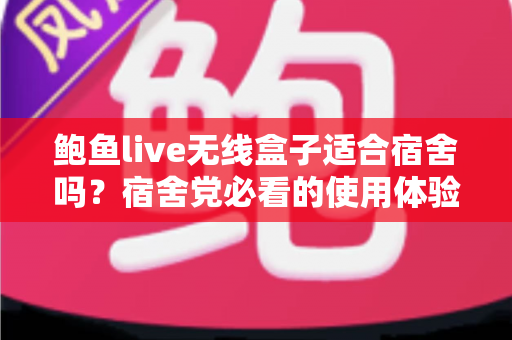 鲍鱼live无线盒子适合宿舍吗?宿舍党必看的使用体验与选购全攻略 鲍鱼live无线盒子适合宿舍吗?宿舍党必看的使用体验与选购全攻略