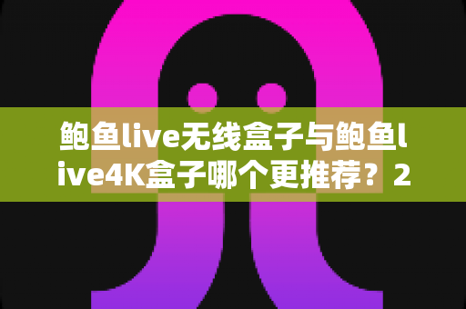 鲍鱼live无线盒子与鲍鱼live4K盒子哪个更推荐?2025年最新选购对比全攻略 鲍鱼live无线盒子与鲍鱼live4K盒子哪个更推荐?2025年最新选购对比全攻略
