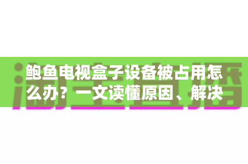 鲍鱼电视盒子设备被占用怎么办？一文读懂原因、解决方法与预防技巧