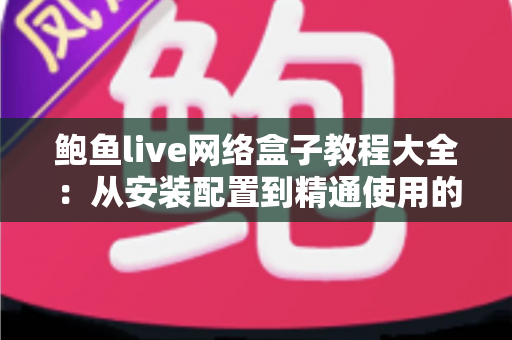 鲍鱼live网络盒子教程大全:从安装配置到精通使用的完整实战指南 鲍鱼live网络盒子教程大全:从安装配置到精通使用的完整实战指南