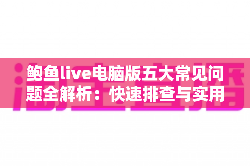 鲍鱼live电脑版五大常见问题全解析:快速排查与实用解决指南 鲍鱼live电脑版五大常见问题全解析:快速排查与实用解决指南