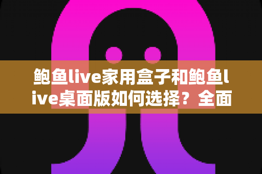鲍鱼live家用盒子和鲍鱼live桌面版如何选择？全面对比助你找到最合适的观看方案