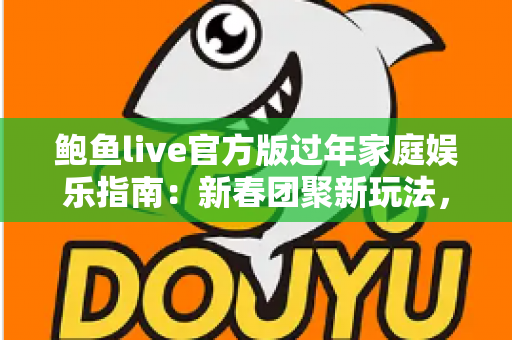 鲍鱼live官方版过年家庭娱乐指南:新春团聚新玩法,全家欢乐过大年 鲍鱼live官方版过年家庭娱乐指南:新春团聚新玩法,全家欢乐过大年