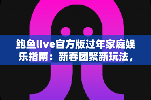 鲍鱼live官方版过年家庭娱乐指南：新春团聚新玩法，全家欢乐过大年