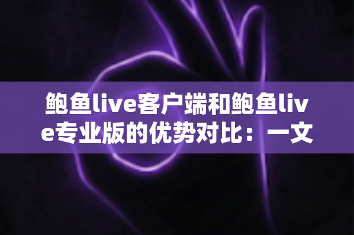 鲍鱼live客户端和鲍鱼live专业版的优势对比：一文看懂双版本核心差异，选出最适合你的直播体验方案