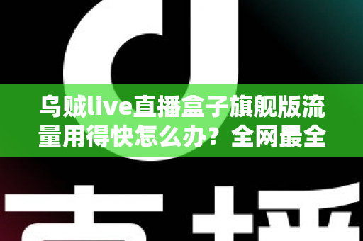 乌贼live直播盒子旗舰版流量用得快怎么办？全网最全省流量攻略与深度解决方案