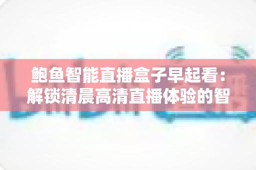 鲍鱼智能直播盒子早起看：解锁清晨高清直播体验的智慧之选