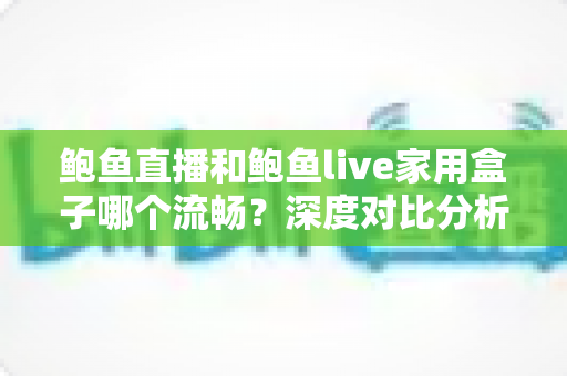 鲍鱼直播和鲍鱼live家用盒子哪个流畅？深度对比分析与实用选购指南