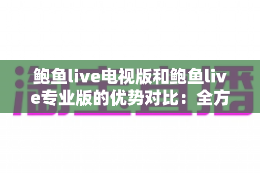 鲍鱼live电视版和鲍鱼live专业版的优势对比:全方位解析两大版本差异,帮你找到最合适的观看方案 鲍鱼live电视版和鲍鱼live专业版的优势对比:全方位解析两大版本差异,帮你找到最合适的观看方案