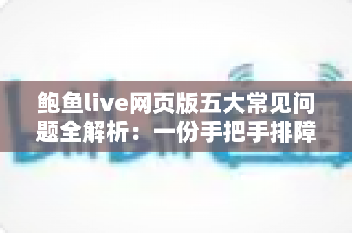 鲍鱼live网页版五大常见问题全解析:一份手把手排障指南,助您畅享稳定流畅的直播体验 鲍鱼live网页版五大常见问题全解析:一份手把手排障指南,助您畅享稳定流畅的直播体验