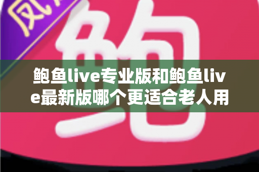鲍鱼live专业版和鲍鱼live最新版哪个更适合老人用?中老年用户版本选择全指南 鲍鱼live专业版和鲍鱼live最新版哪个更适合老人用?中老年用户版本选择全指南