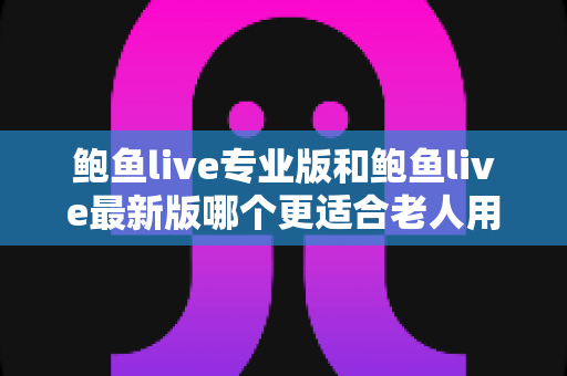 鲍鱼live专业版和鲍鱼live最新版哪个更适合老人用?中老年用户版本选择全指南 鲍鱼live专业版和鲍鱼live最新版哪个更适合老人用?中老年用户版本选择全指南