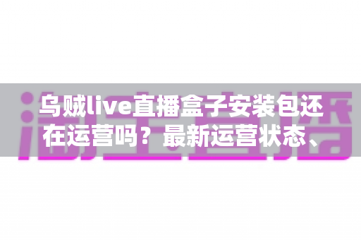 乌贼live直播盒子安装包还在运营吗?最新运营状态、风险解析与安全替代方案一文读懂 乌贼live直播盒子安装包还在运营吗?最新运营状态、风险解析与安全替代方案一文读懂