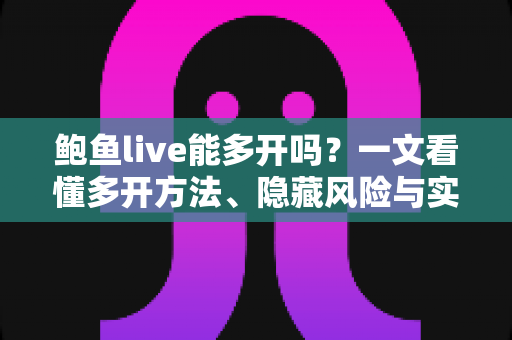 鲍鱼live能多开吗?一文看懂多开方法、隐藏风险与实用操作指南 鲍鱼live能多开吗?一文看懂多开方法、隐藏风险与实用操作指南