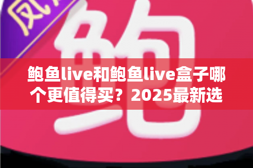 鲍鱼live和鲍鱼live盒子哪个更值得买？2025最新选购对比指南，看完不踩坑