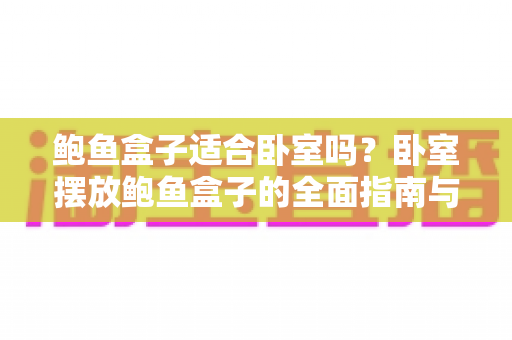鲍鱼盒子适合卧室吗?卧室摆放鲍鱼盒子的全面指南与选购建议 鲍鱼盒子适合卧室吗?卧室摆放鲍鱼盒子的全面指南与选购建议