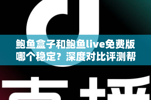鲍鱼盒子和鲍鱼live免费版哪个稳定?深度对比评测帮你选对不踩坑 鲍鱼盒子和鲍鱼live免费版哪个稳定?深度对比评测帮你选对不踩坑