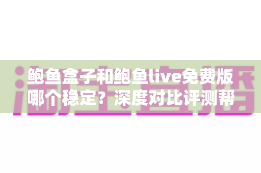 鲍鱼盒子和鲍鱼live免费版哪个稳定?深度对比评测帮你选对不踩坑 鲍鱼盒子和鲍鱼live免费版哪个稳定?深度对比评测帮你选对不踩坑