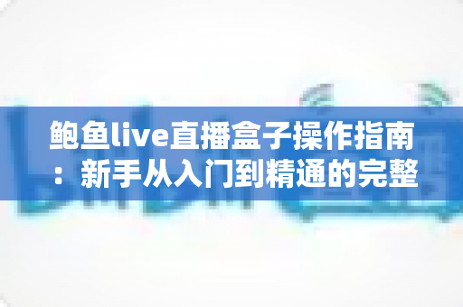 鲍鱼live直播盒子操作指南:新手从入门到精通的完整教程 鲍鱼live直播盒子操作指南:新手从入门到精通的完整教程