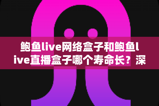 鲍鱼live网络盒子和鲍鱼live直播盒子哪个寿命长？深度解析两款电视盒子的耐用度与选购指南