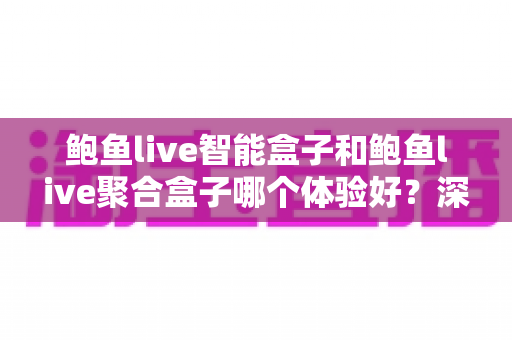 鲍鱼live智能盒子和鲍鱼live聚合盒子哪个体验好？深度对比评测帮你一次选对